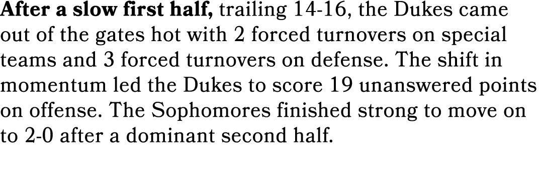 After a slow first half, trailing 14 16, the Dukes came out of the gates hot with 2 forced turnovers on special teams...