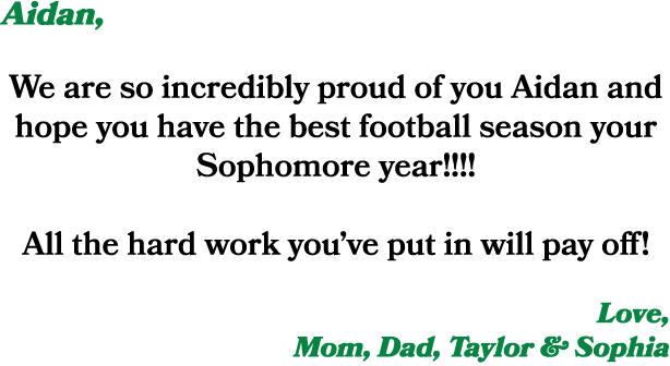 Aidan, We are so incredibly proud of you Aidan and hope you have the best football season your Sophomore year!!!! All...