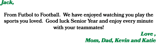 Jack, From Futbol to Football. We have enjoyed watching you play the sports you loved. Good luck Senior Year and enjo...