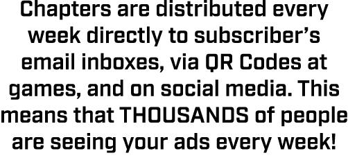 Chapters are distributed every week directly to subscriber’s email inboxes, via QR Codes at games, and on social medi...