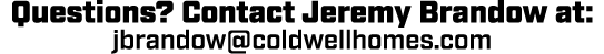 Questions? Contact Jeremy Brandow at: jbrandow@coldwellhomes.com