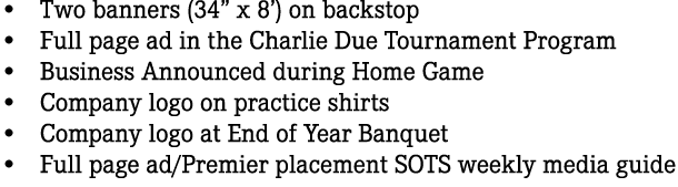 • Two banners (34” x 8’) on backstop • Full page ad in the Charlie Due Tournament Program • Business Announced during...