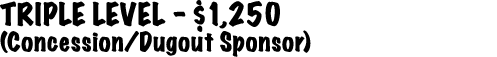TRIPLE LEVEL $1,250 (Concession/Dugout Sponsor)