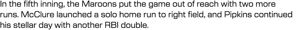 In the fifth inning, the Maroons put the game out of reach with two more runs. McClure launched a solo home run to ri...