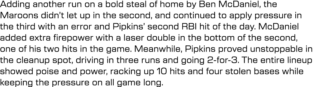 Adding another run on a bold steal of home by Ben McDaniel, the Maroons didn’t let up in the second, and continued to...
