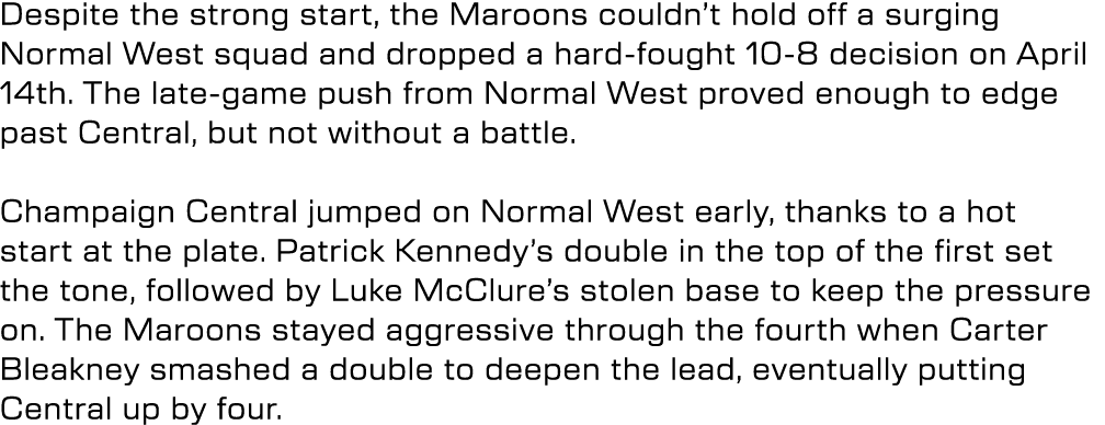 Despite the strong start, the Maroons couldn’t hold off a surging Normal West squad and dropped a hard fought 10 8 de...