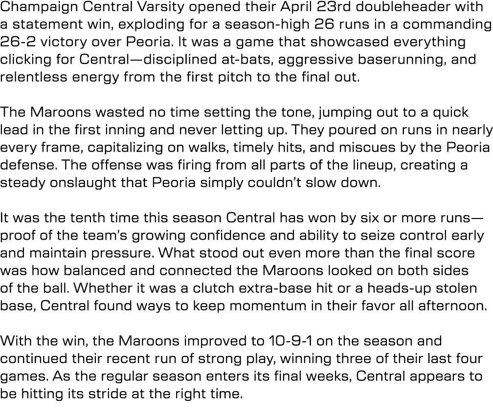 Champaign Central Varsity opened their April 23rd doubleheader with a statement win, exploding for a season high 26 r...