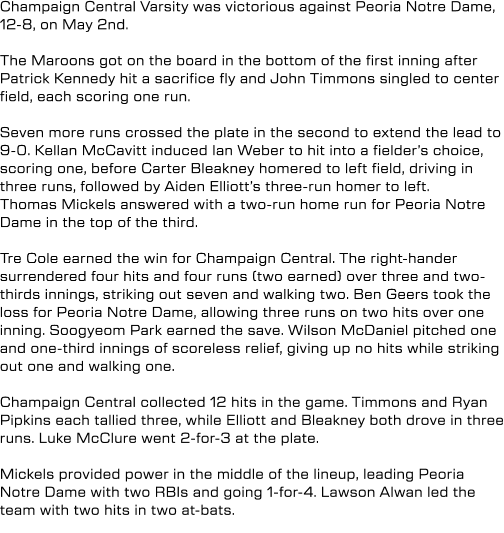 Champaign Central Varsity was victorious against Peoria Notre Dame, 12 8, on May 2nd. The Maroons got on the board in...