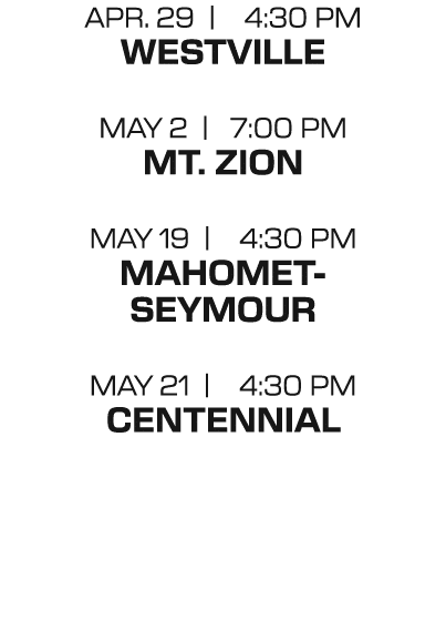 apr. 29 | 4:30 PM westville may 2 | 7:00 PM mt. zion may 19 | 4:30 PM mahomet seymour may 21 | 4:30 PM centennial