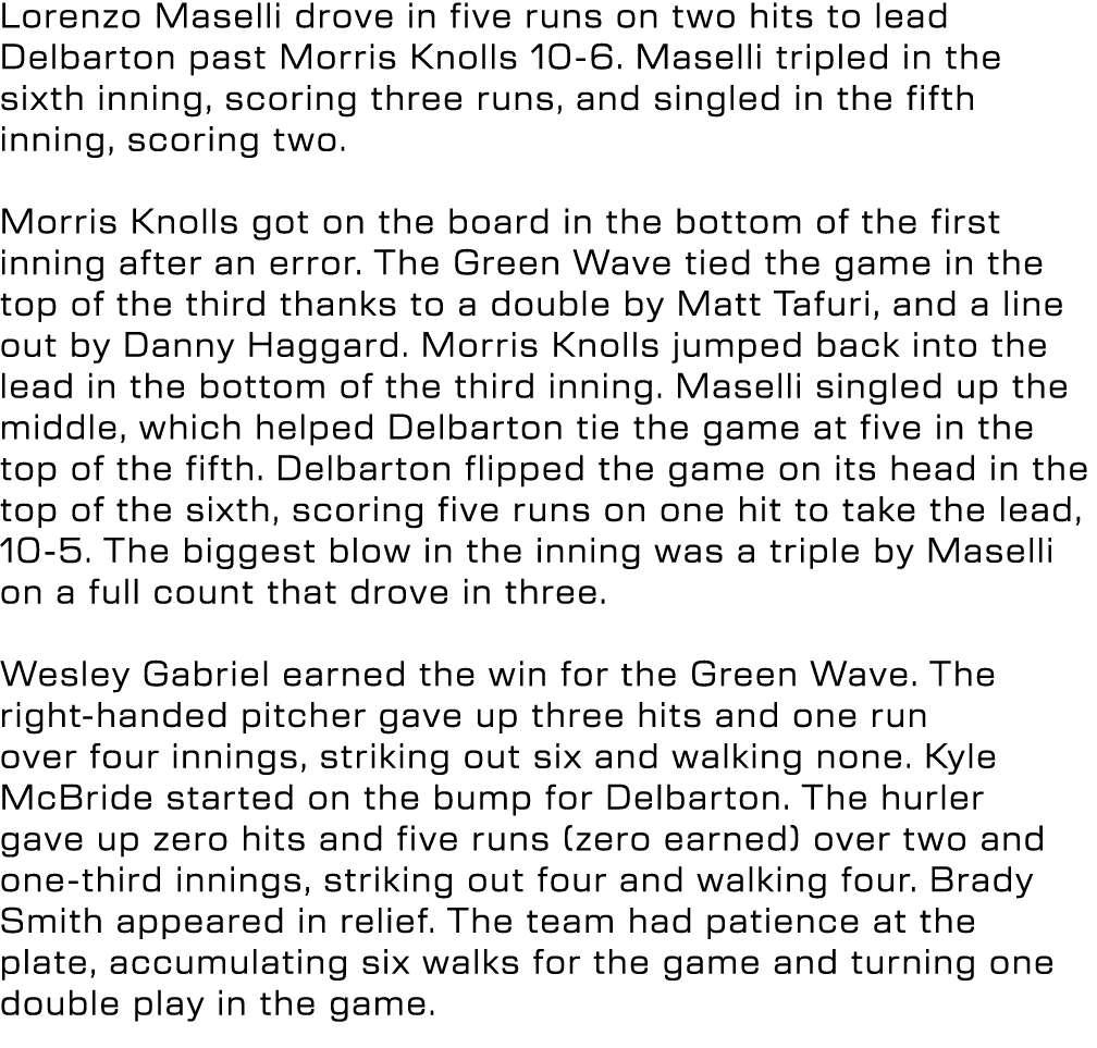 Lorenzo Maselli drove in five runs on two hits to lead Delbarton past Morris Knolls 10 6. Maselli tripled in the sixt...