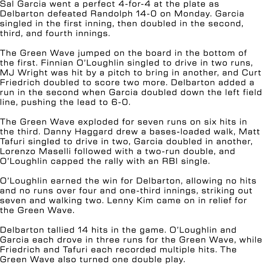 Sal Garcia went a perfect 4 for 4 at the plate as Delbarton defeated Randolph 14 0 on Monday. Garcia singled in the f...