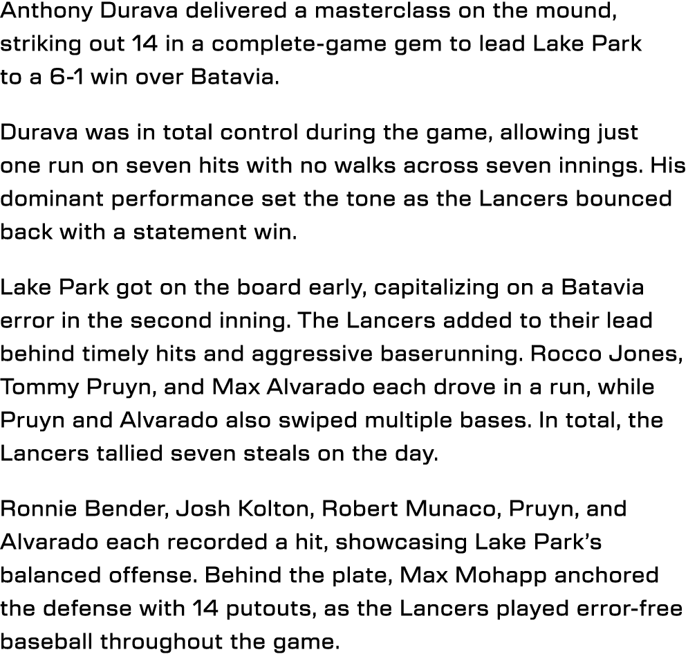 Anthony Durava delivered a masterclass on the mound, striking out 14 in a complete-game gem to lead Lake Park to a 6-...