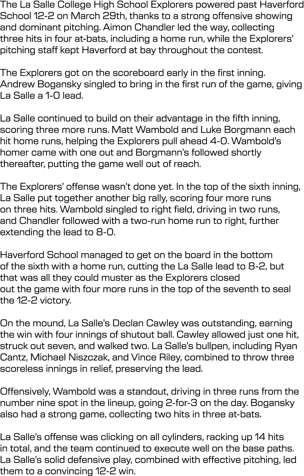 The La Salle College High School Explorers powered past Haverford School 12 2 on March 29th, thanks to a strong offen...