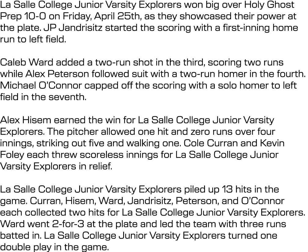 La Salle College Junior Varsity Explorers won big over Holy Ghost Prep 10 0 on Friday, April 25th, as they showcased ...