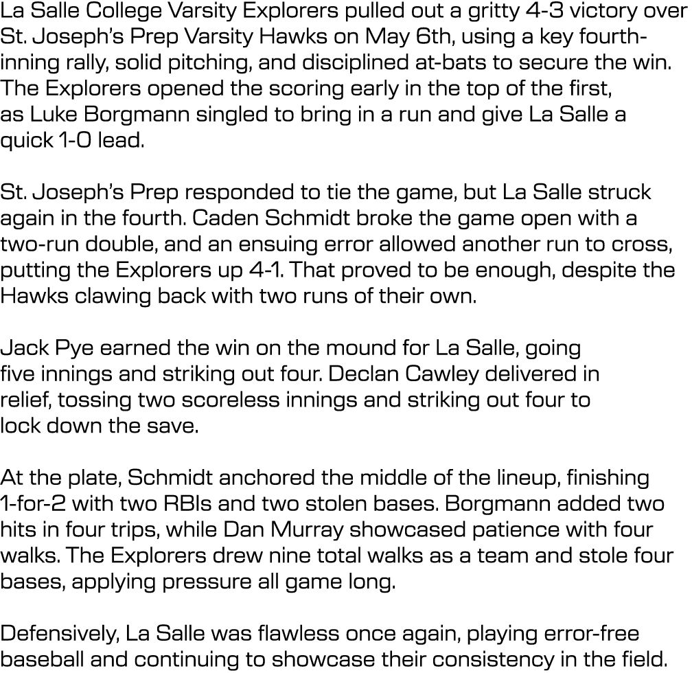 La Salle College Varsity Explorers pulled out a gritty 4 3 victory over St. Joseph’s Prep Varsity Hawks on May 6th, u...