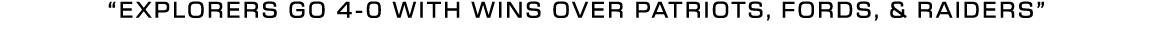“explorers GO 4 0 WITH WINS OVER PATRIOTS, FORDS, & RAIDERS”