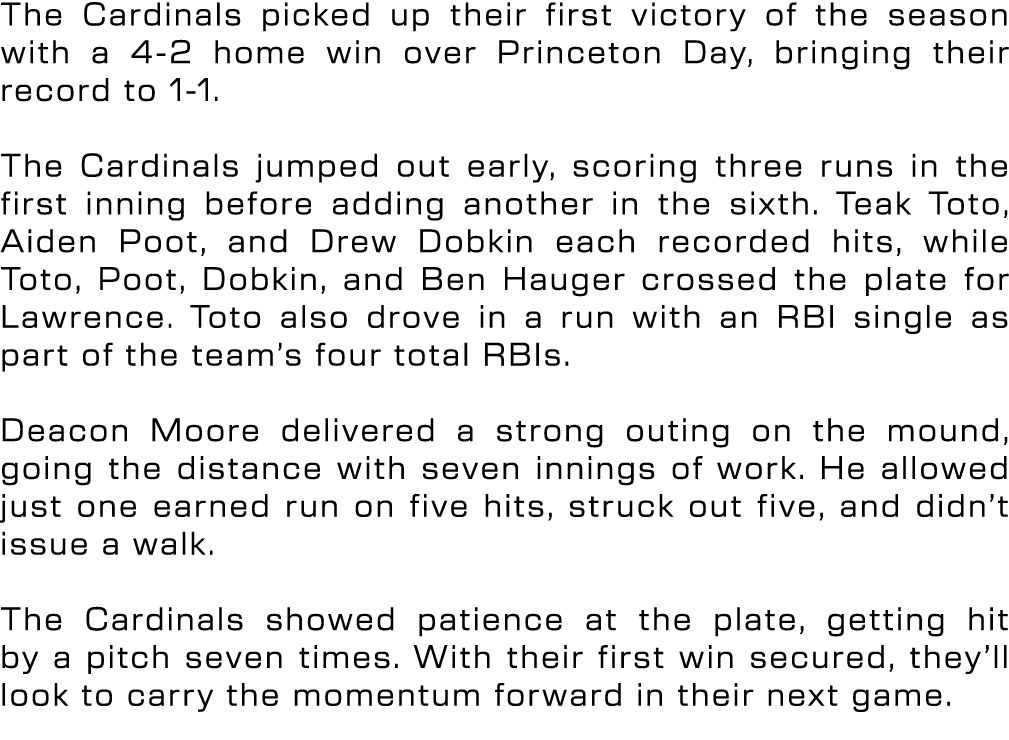 The Cardinals picked up their first victory of the season with a 4 2 home win over Princeton Day, bringing their reco...