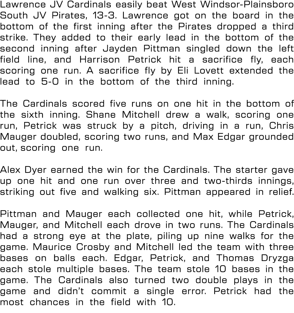 Lawrence JV Cardinals easily beat West Windsor Plainsboro South JV Pirates, 13 3. Lawrence got on the board in the bo...