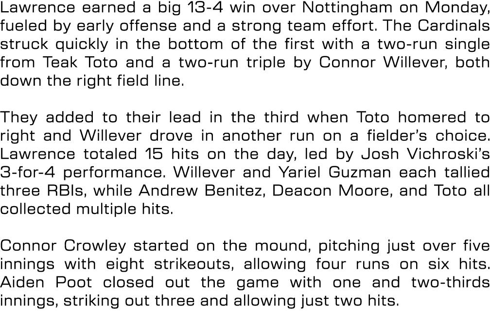 Lawrence earned a big 13 4 win over Nottingham on Monday, fueled by early offense and a strong team effort. The Cardi...