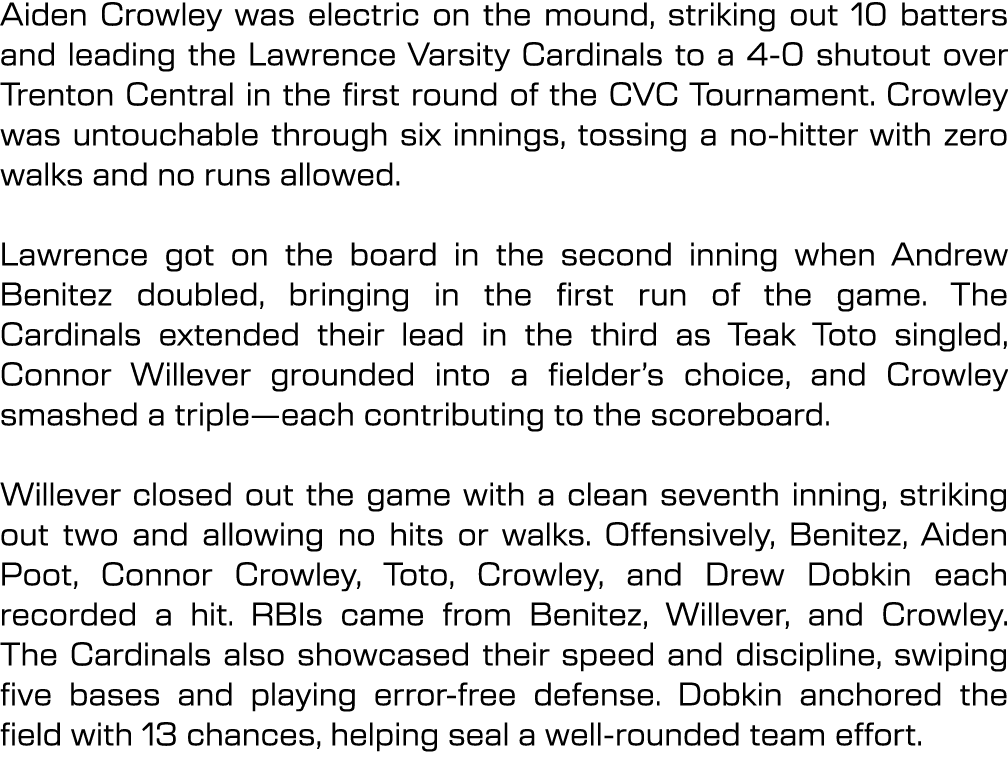 Aiden Crowley was electric on the mound, striking out 10 batters and leading the Lawrence Varsity Cardinals to a 4 0 ...