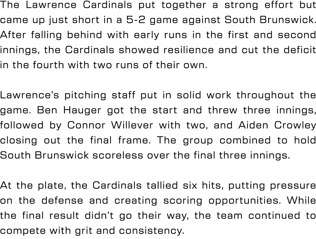 The Lawrence Cardinals put together a strong effort but came up just short in a 5 2 game against South Brunswick. Aft...