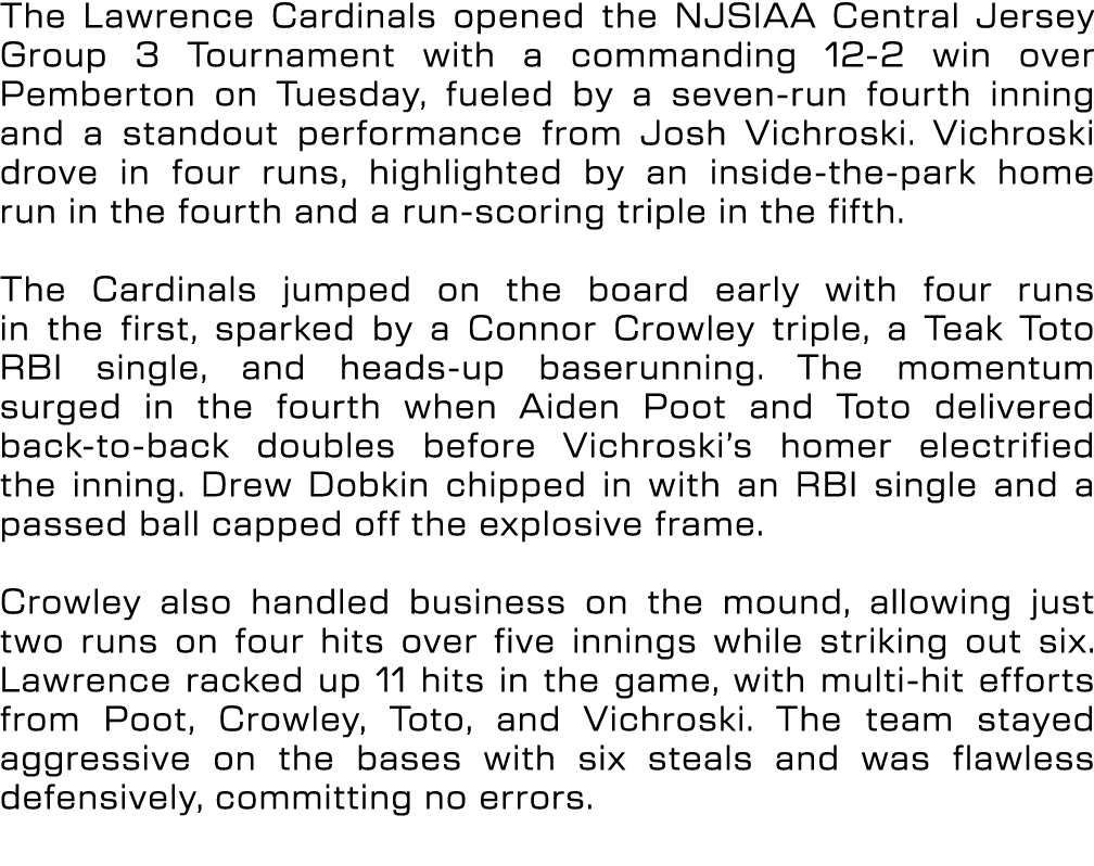 The Lawrence Cardinals opened the NJSIAA Central Jersey Group 3 Tournament with a commanding 12 2 win over Pemberton ...