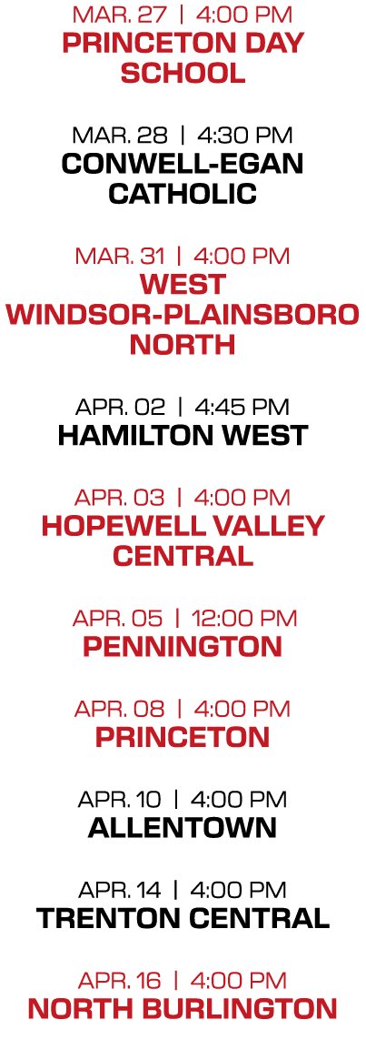 mar. 27 | 4:00 PM princeton day school mar. 28 | 4:30 PM conwell egan catholic mar. 31 | 4:00 PM West Windsor Plainsb...
