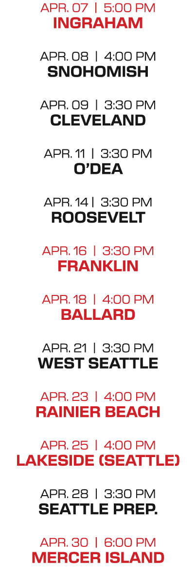 apr. 07 | 5:00 PM ingraham apr. 08 | 4:00 PM snohomish apr. 09 | 3:30 PM cleveland apr. 11 | 3:30 PM o’dea apr. 14 | ...