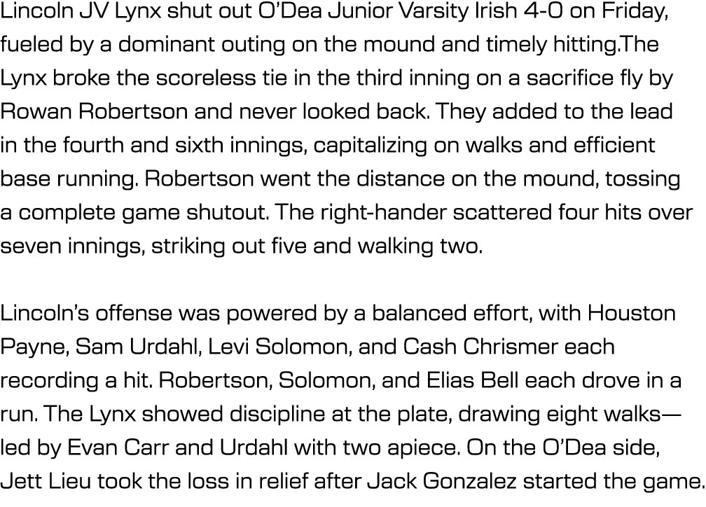 Lincoln JV Lynx shut out O’Dea Junior Varsity Irish 4 0 on Friday, fueled by a dominant outing on the mound and timel...