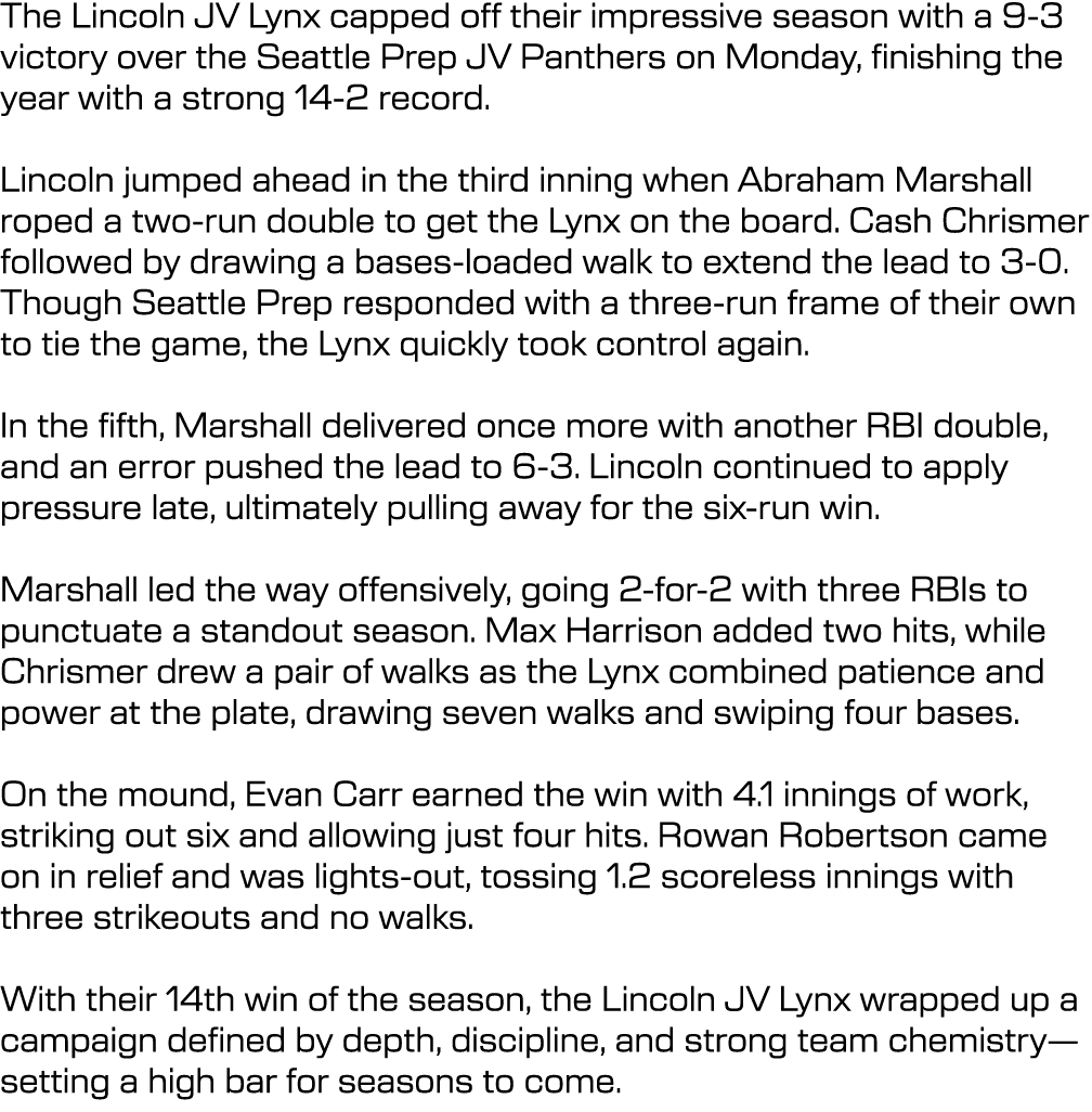 The Lincoln JV Lynx capped off their impressive season with a 9 3 victory over the Seattle Prep JV Panthers on Monday...