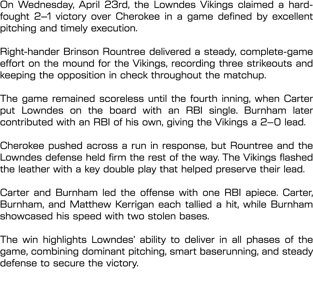 On Wednesday, April 23rd, the Lowndes Vikings claimed a hard fought 2–1 victory over Cherokee in a game defined by ex...