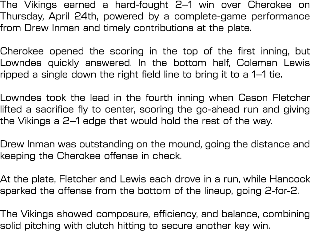 The Vikings earned a hard fought 2–1 win over Cherokee on Thursday, April 24th, powered by a complete game performanc...