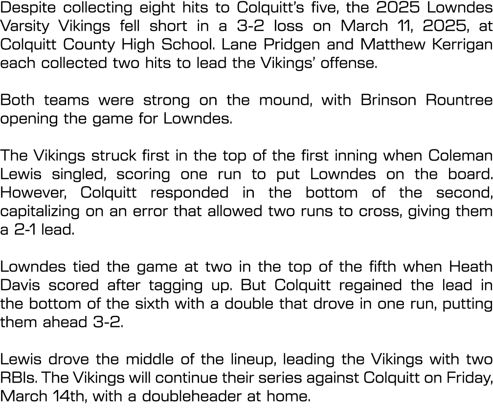 Despite collecting eight hits to Colquitt’s five, the 2025 Lowndes Varsity Vikings fell short in a 3 2 loss on March ...