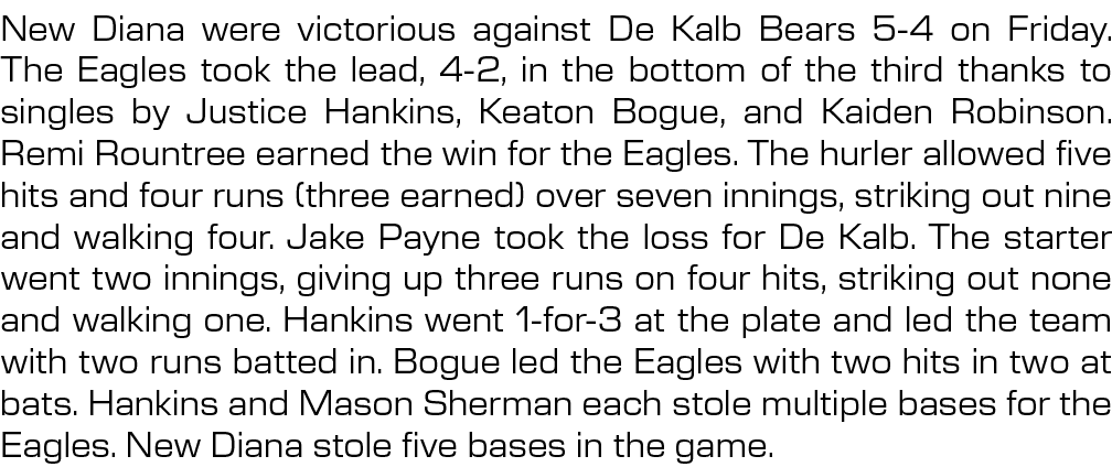 New Diana were victorious against De Kalb Bears 5 4 on Friday. The Eagles took the lead, 4 2, in the bottom of the th...