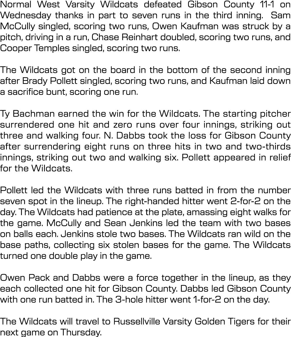 Normal West Varsity Wildcats defeated Gibson County 11 1 on Wednesday thanks in part to seven runs in the third innin...