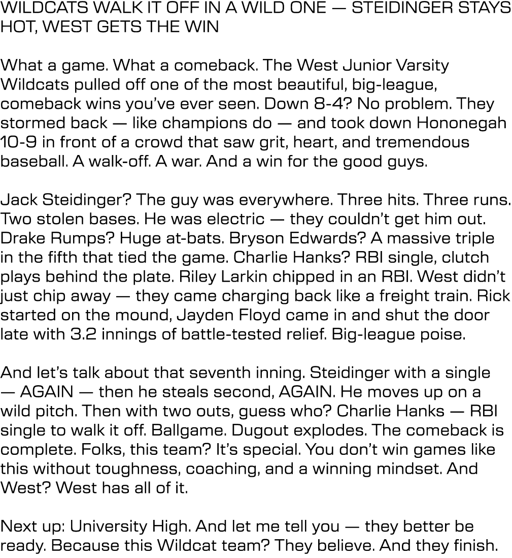 WILDCATS WALK IT OFF IN A WILD ONE — STEIDINGER STAYS HOT, WEST GETS THE WIN What a game. What a comeback. The West J...