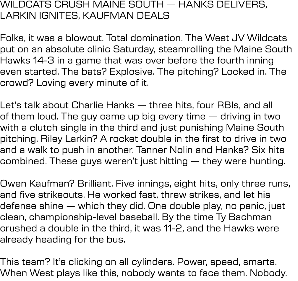 WILDCATS CRUSH MAINE SOUTH — HANKS DELIVERS, LARKIN IGNITES, KAUFMAN DEALS Folks, it was a blowout. Total domination....