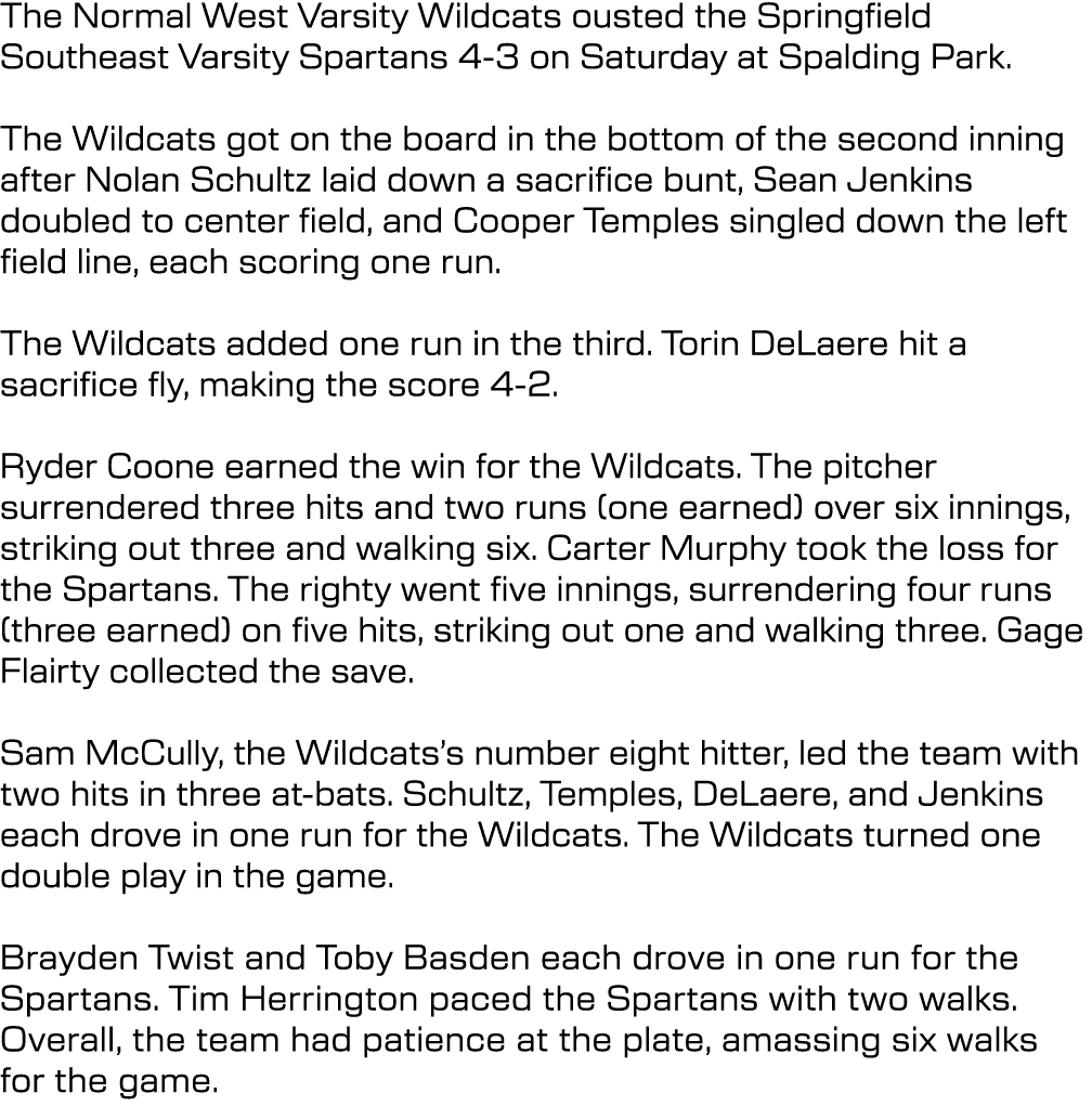 The Normal West Varsity Wildcats ousted the Springfield Southeast Varsity Spartans 4 3 on Saturday at Spalding Park. ...