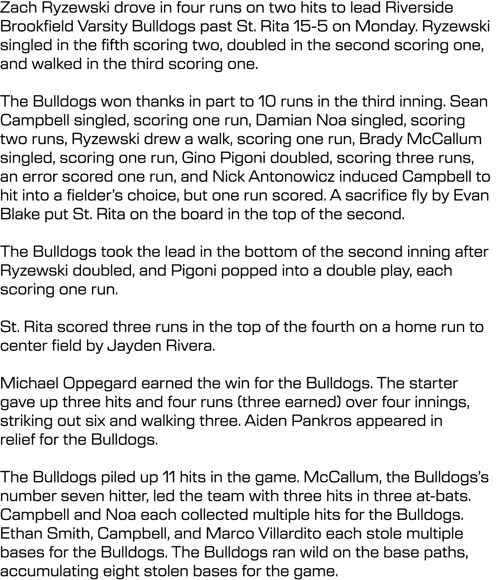 Zach Ryzewski drove in four runs on two hits to lead Riverside Brookfield Varsity Bulldogs past St. Rita 15 5 on Mond...