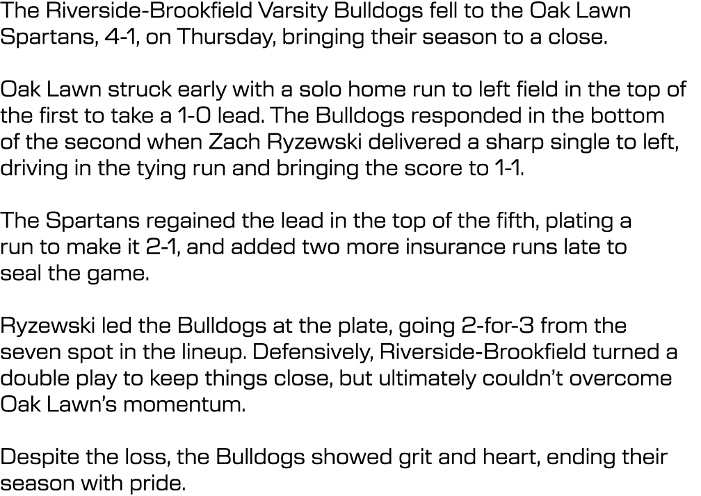 The Riverside Brookfield Varsity Bulldogs fell to the Oak Lawn Spartans, 4 1, on Thursday, bringing their season to a...