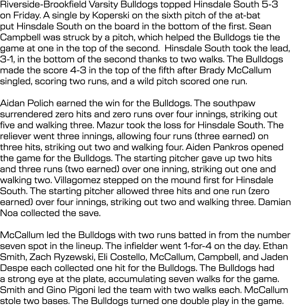 Riverside Brookfield Varsity Bulldogs topped Hinsdale South 5 3 on Friday. A single by Koperski on the sixth pitch of...