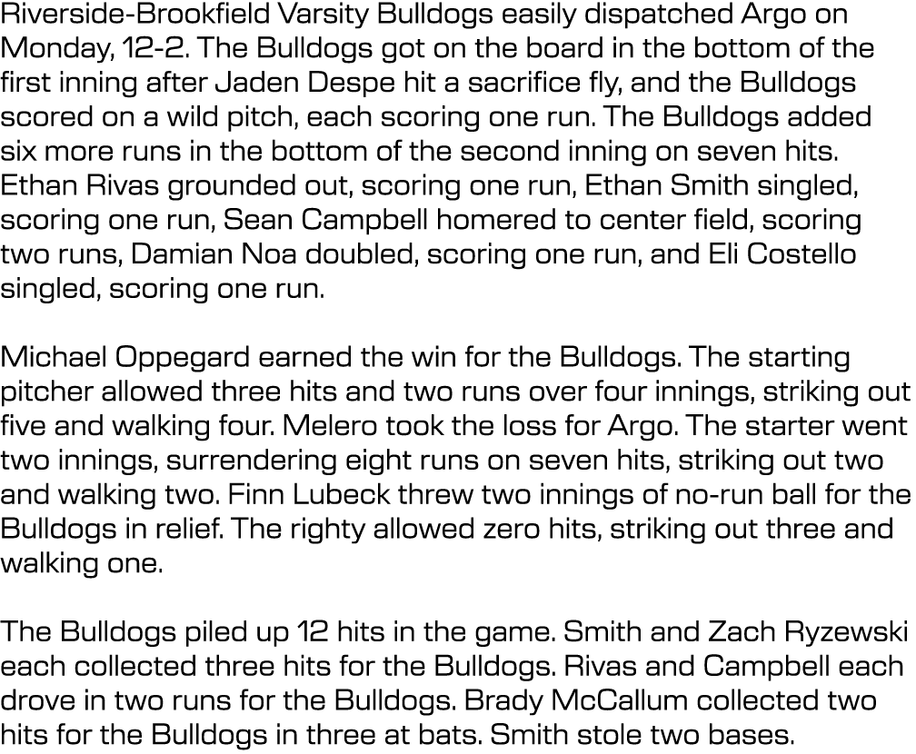 Riverside Brookfield Varsity Bulldogs easily dispatched Argo on Monday, 12 2. The Bulldogs got on the board in the bo...