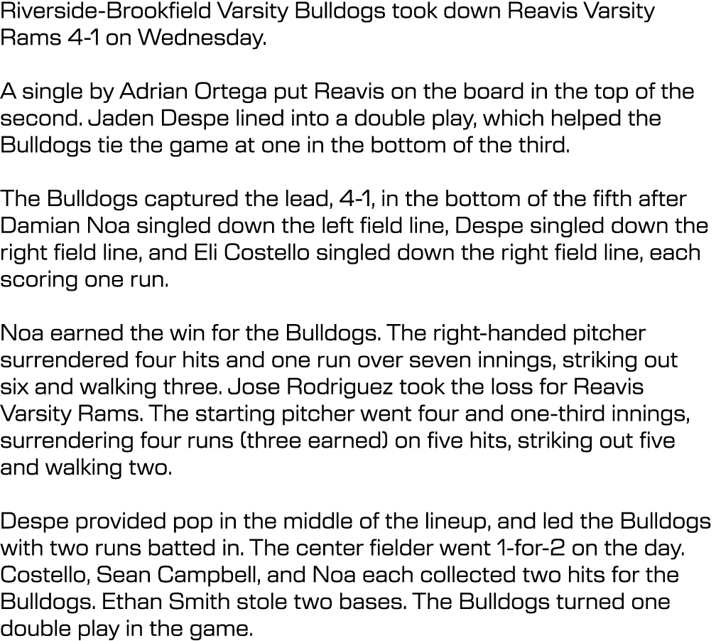 Riverside Brookfield Varsity Bulldogs took down Reavis Varsity Rams 4 1 on Wednesday. A single by Adrian Ortega put R...