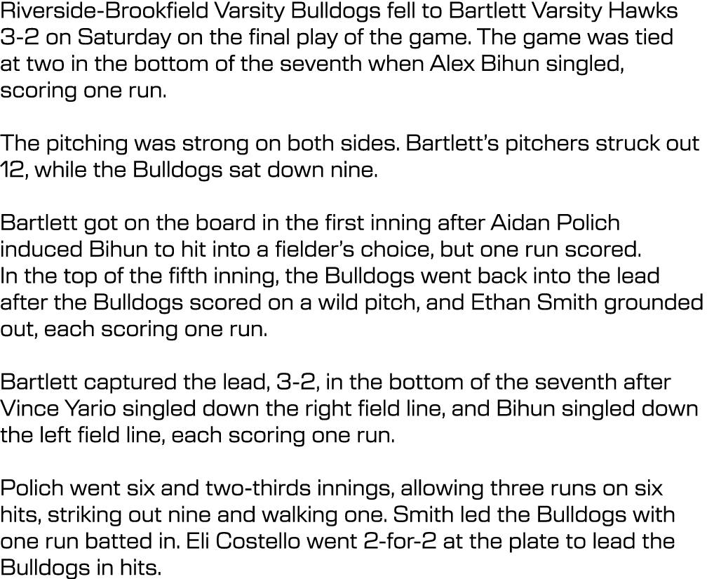 Riverside Brookfield Varsity Bulldogs fell to Bartlett Varsity Hawks 3 2 on Saturday on the final play of the game. T...