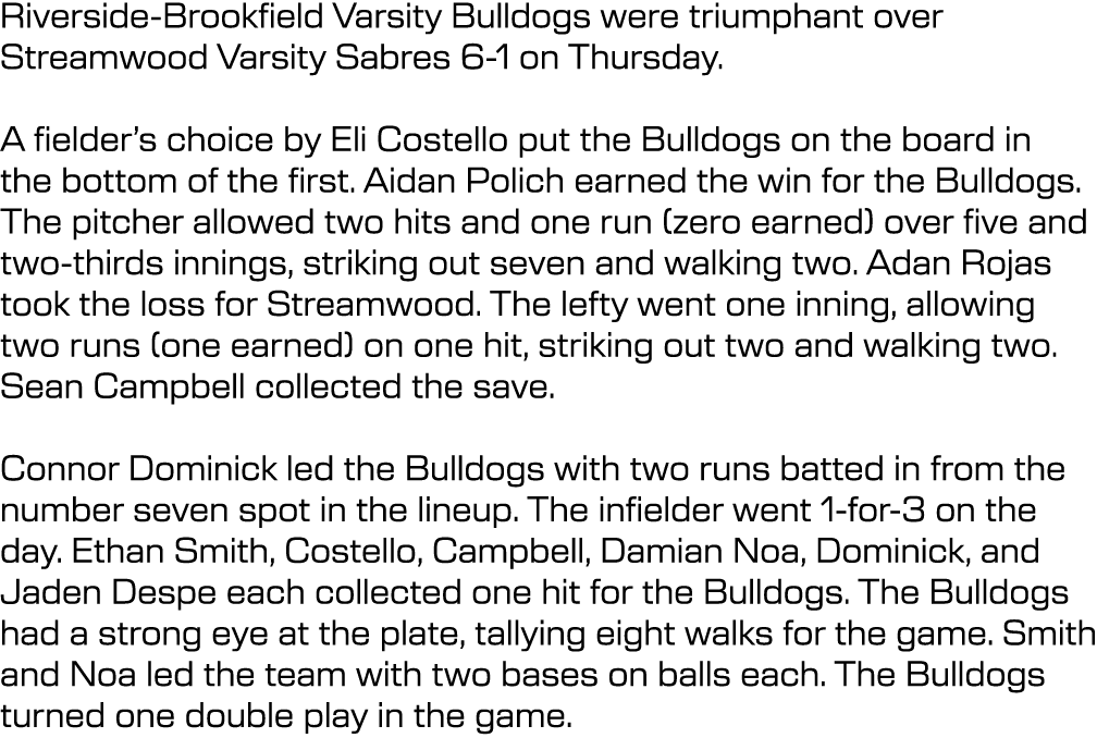 Riverside Brookfield Varsity Bulldogs were triumphant over Streamwood Varsity Sabres 6 1 on Thursday. A fielder’s cho...