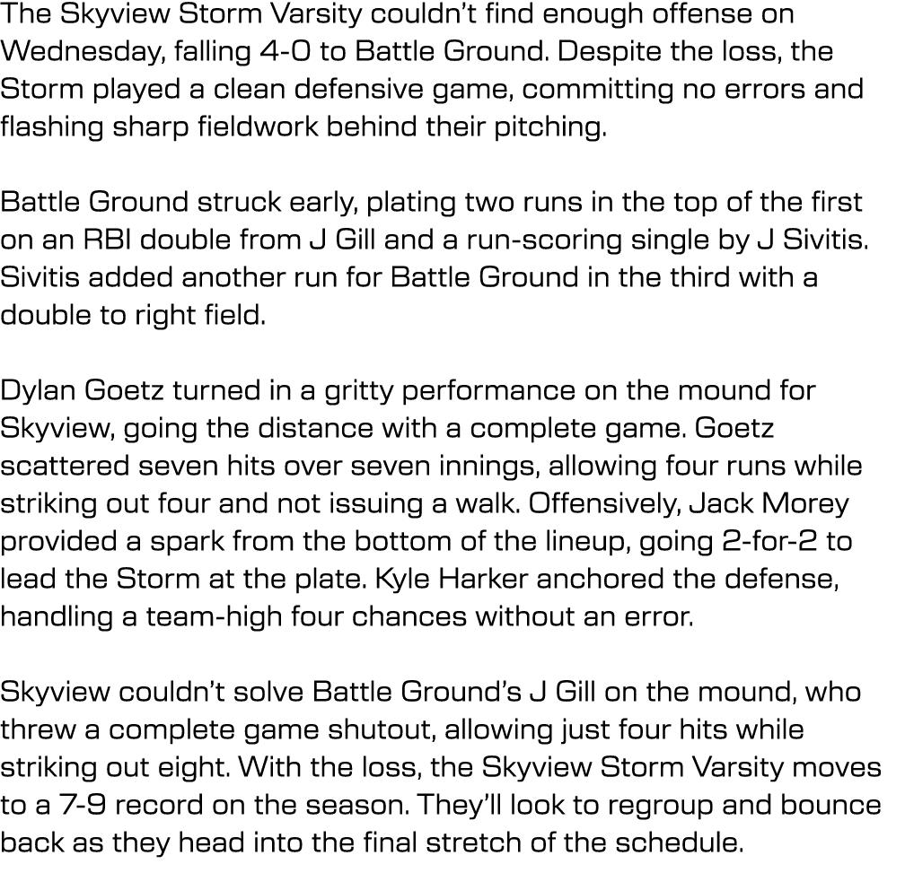 The Skyview Storm Varsity couldn’t find enough offense on Wednesday, falling 4 0 to Battle Ground. Despite the loss, ...