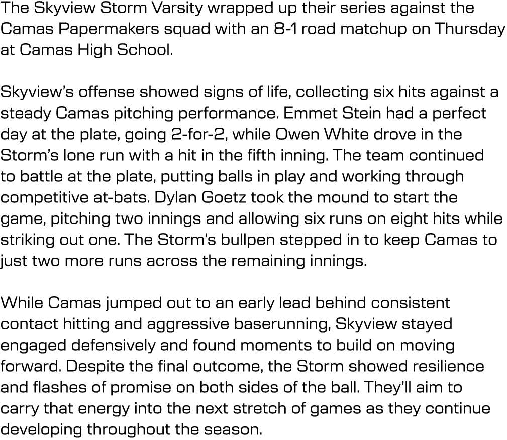 The Skyview Storm Varsity wrapped up their series against the Camas Papermakers squad with an 8 1 road matchup on Thu...