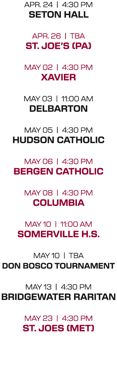 apr. 24 | 4:30 PM seton hall apr. 26 | tba st. joe’s (pa) may 02 | 4:30 PM xavier may 03 | 11:00 aM delbarton may 05 ...