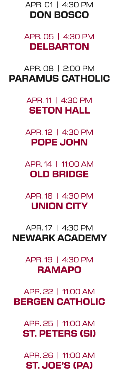 apr. 01 | 4:30 PM don bosco apr. 05 | 4:30 PM delbarton apr. 08 | 2:00 PM paramus catholic apr. 11 | 4:30 PM seton ha...