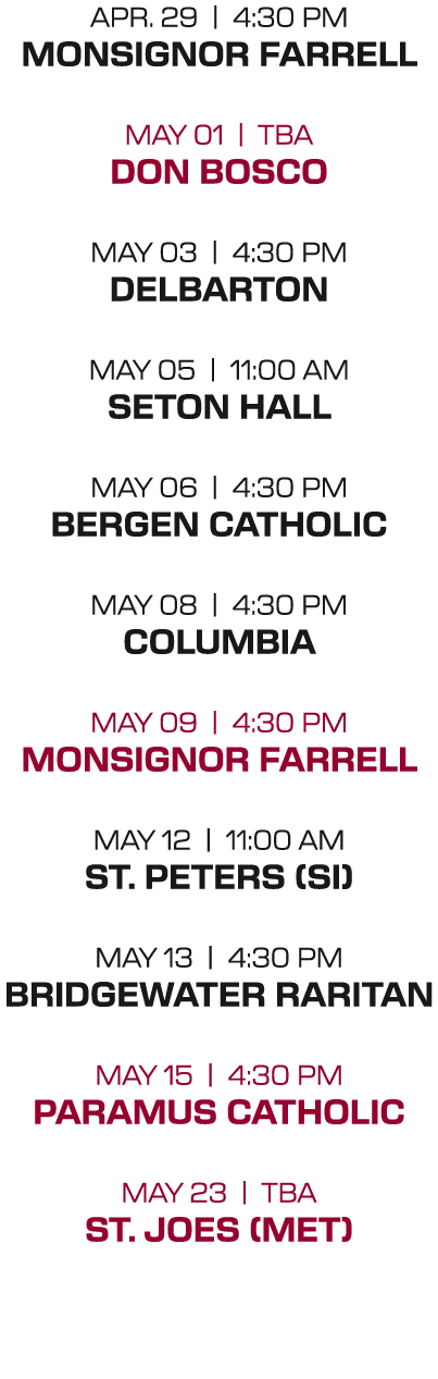 apr. 29 | 4:30 PM monsignor farrell may 01 | tba don bosco may 03 | 4:30 PM delbarton may 05 | 11:00 aM seton hall ma...
